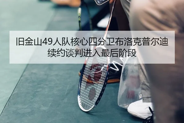 旧金山49人队核心四分卫布洛克普尔迪续约谈判进入最后阶段